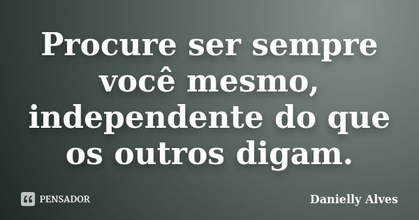 Procure ser sempre você mesmo, independente do que os outros digam.... Frase de Danielly Alves.