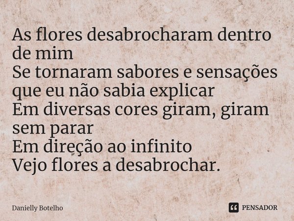 ⁠As flores desabrocharam dentro de mim
Se tornaram sabores e sensações que eu não sabia explicar
Em diversas cores giram, giram sem parar
Em direção ao infinito... Frase de Danielly Botelho.