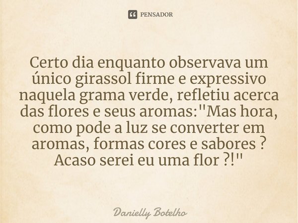 ⁠Certo dia enquanto observava um único girassol firme e expressivo naquela grama verde, refletiu acerca das flores e seus aromas: "Mas hora, como pode a lu... Frase de Danielly Botelho.