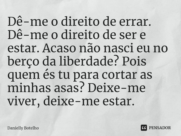⁠Dê-me o direito de errar. Dê-me o direito de ser e estar. Acaso não nasci eu no berço da liberdade? Pois quem és tu para cortar as minhas asas? Deixe-me viver,... Frase de Danielly Botelho.