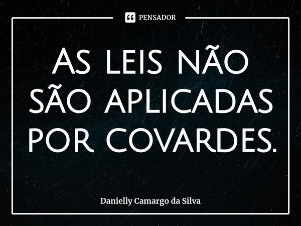 ⁠As leis não são aplicadas por covardes.... Frase de Danielly Camargo da Silva.