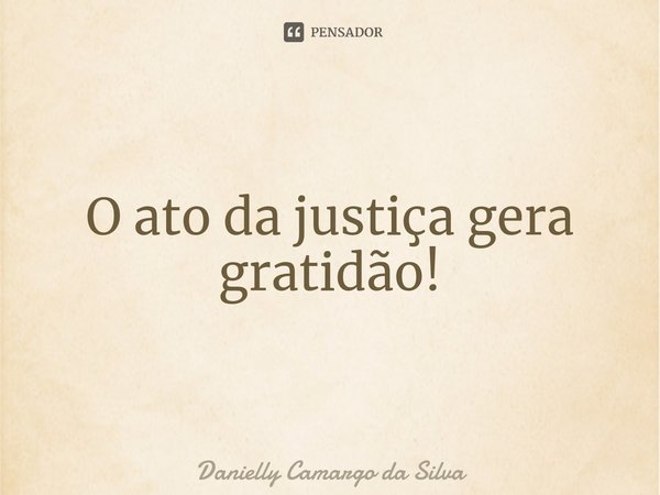 ⁠O ato da justiça gera gratidão!... Frase de Danielly Camargo da Silva.