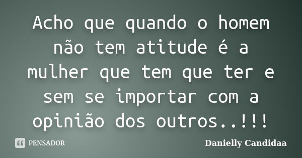 Acho que quando o homem não tem atitude é a mulher que tem que ter e sem se importar com a opinião dos outros..!!!... Frase de Danielly Candidaa.