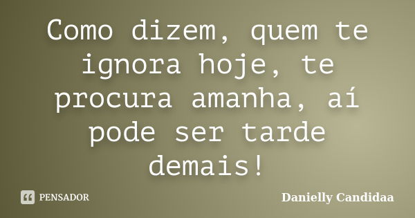 Como dizem, quem te ignora hoje, te procura amanha, aí pode ser tarde demais!... Frase de Danielly Candidaa.