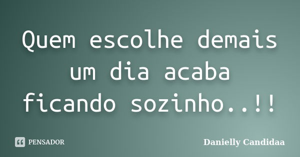 Quem escolhe demais um dia acaba ficando sozinho..!!... Frase de Danielly Candidaa.