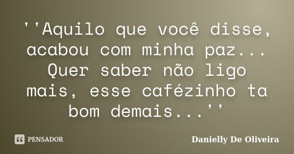 ''Aquilo que você disse, acabou com minha paz... Quer saber não ligo mais, esse cafézinho ta bom demais...''... Frase de Danielly De Oliveira.