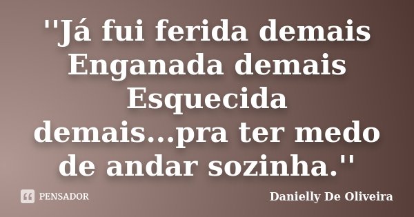 ''Já fui ferida demais Enganada demais Esquecida demais...pra ter medo de andar sozinha.''... Frase de Danielly De Oliveira.