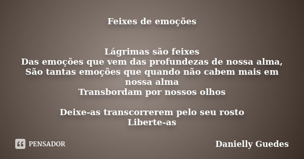 Feixes de emoções Lágrimas são feixes Das emoções que vem das profundezas de nossa alma, São tantas emoções que quando não cabem mais em nossa alma Transbordam ... Frase de Danielly Guedes.