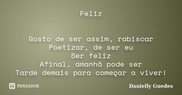 Feliz Gosto de ser assim, rabiscar Poetizar, de ser eu Ser feliz Afinal, amanhã pode ser Tarde demais para começar a viver!... Frase de Danielly Guedes.