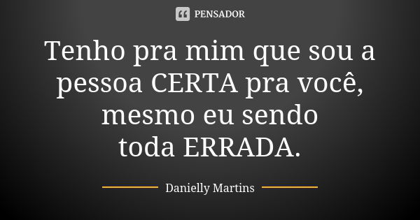 Tenho pra mim que sou a pessoa CERTA pra você, mesmo eu sendo toda ERRADA.... Frase de Danielly Martins.