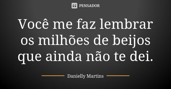 Você me faz lembrar os milhões de beijos que ainda não te dei.... Frase de Danielly Martins.