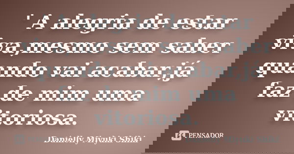 ' A alegria de estar viva,mesmo sem saber quando vai acabar,já faz de mim uma vitoriosa.... Frase de Danielly Miyuki Shiki.