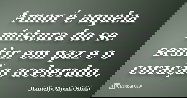 Amor é aquela mistura do se sentir em paz e o coração acelerado.... Frase de Danielly Miyuki Shiki.