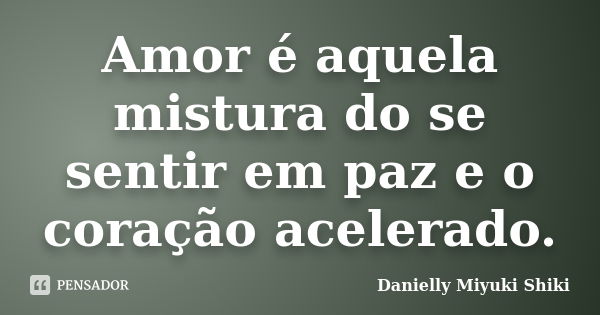 Amor é aquela mistura do se sentir em paz e o coração acelerado.... Frase de Danielly Miyuki Shiki.