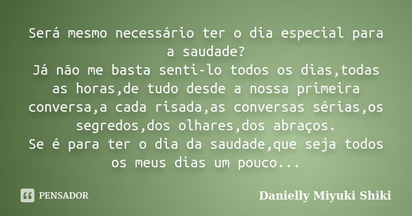 Será mesmo necessário ter o dia especial para a saudade? Já não me basta senti-lo todos os dias,todas as horas,de tudo desde a nossa primeira conversa,a cada ri... Frase de Danielly Miyuki Shiki.