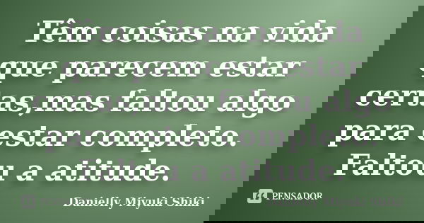 Têm coisas na vida que parecem estar certas,mas faltou algo para estar completo. Faltou a atitude.... Frase de Danielly Miyuki Shiki.
