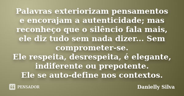 Palavras exteriorizam pensamentos e encorajam a autenticidade; mas reconheço que o silêncio fala mais, ele diz tudo sem nada dizer... Sem comprometer-se. Ele re... Frase de Danielly Silva.