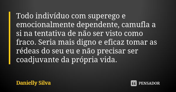 Todo indivíduo com superego e emocionalmente dependente, camufla a si na tentativa de não ser visto como fraco. Seria mais digno e eficaz tomar as rédeas do seu... Frase de Danielly Silva.