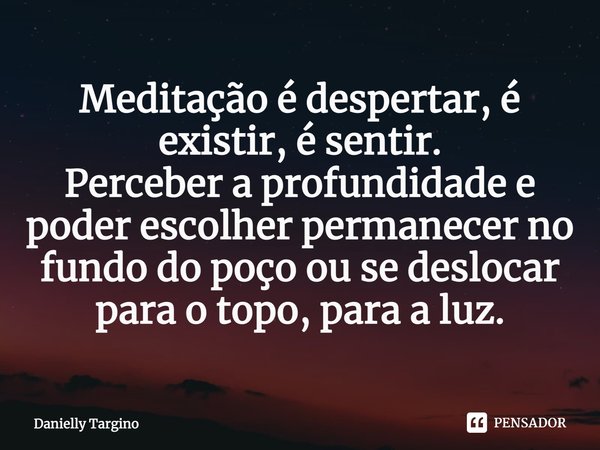 ⁠Meditação é despertar, é existir, é sentir.
Perceber a profundidade e poder escolher permanecer no fundo do poço ou se deslocar para o topo, para a luz.... Frase de Danielly Targino.