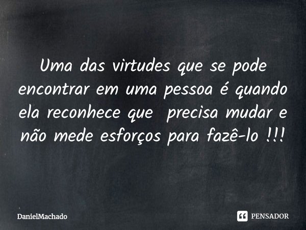 ⁠
Uma das virtudes que se pode encontrar em uma pessoa é quando ela reconhece que precisa mudar e não mede esforços para fazê-lo !!!... Frase de DanielMachado.