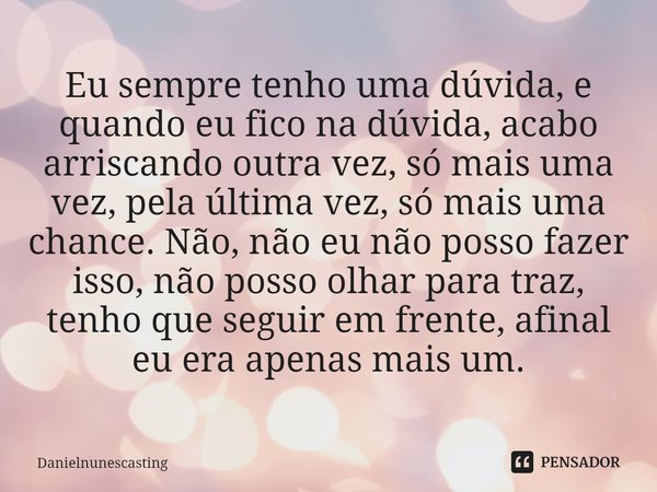 ⁠Eu sempre tenho uma dúvida, e quando eu fico na dúvida, acabo arriscando outra vez, só mais uma
vez, pela última vez, só mais uma chance. Não, não eu não posso... Frase de Danielnunescasting.