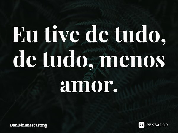 ⁠Eu tive de tudo, de tudo, menos amor.... Frase de Danielnunescasting.