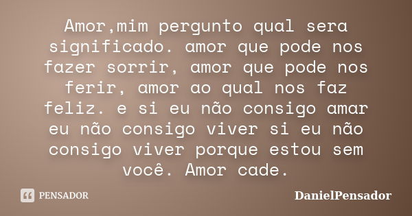 Amor,mim pergunto qual sera significado. amor que pode nos fazer sorrir, amor que pode nos ferir, amor ao qual nos faz feliz. e si eu não consigo amar eu não co... Frase de DanielPensador.