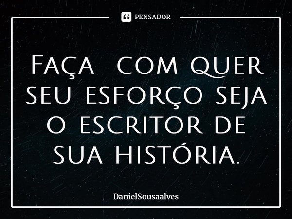 Faça com quer seu esforço seja o escritor de sua história.... Frase de DanielSousaalves.