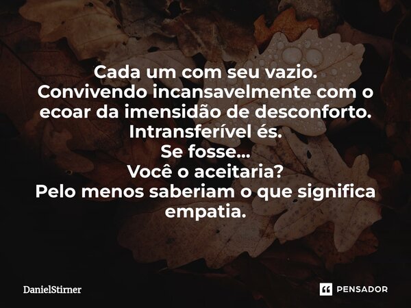 Cada um com seu vazio. Convivendo incansavelmente⁠ com o ecoar da imensidão de desconforto. Intransferível és. Se fosse... Você o aceitaria? Pelo menos saberiam... Frase de DanielStirner.