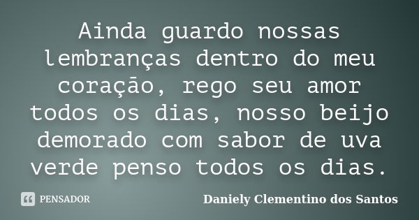 Ainda guardo nossas lembranças dentro do meu coração, rego seu amor todos os dias, nosso beijo demorado com sabor de uva verde penso todos os dias.... Frase de Daniely Clementino dos Santos.