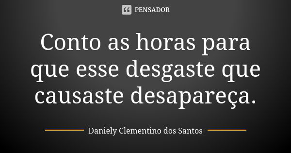 Conto as horas para que esse desgaste que causaste desapareça.... Frase de Daniely Clementino dos Santos.