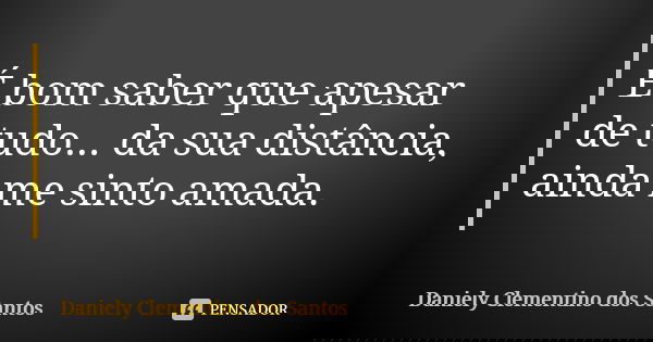 É bom saber que apesar de tudo... da sua distância, ainda me sinto amada.... Frase de Daniely Clementino dos Santos.