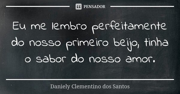 Eu me lembro perfeitamente do nosso primeiro beijo, tinha o sabor do nosso amor.... Frase de Daniely Clementino dos Santos.