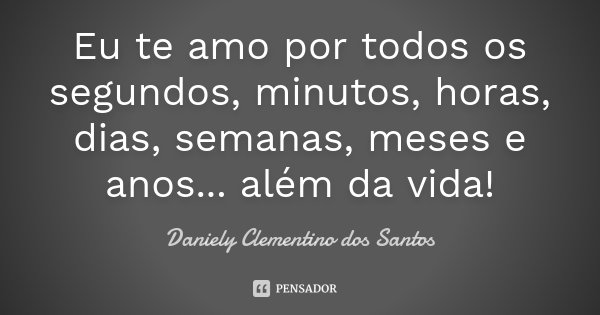 Eu te amo por todos os segundos, minutos, horas, dias, semanas, meses e anos... além da vida!... Frase de Daniely Clementino dos Santos.