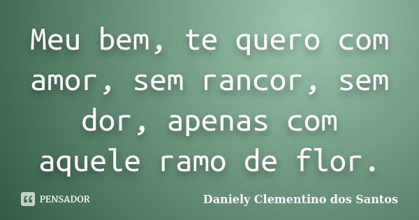 Meu bem, te quero com amor, sem rancor, sem dor, apenas com aquele ramo de flor.... Frase de Daniely Clementino dos Santos.