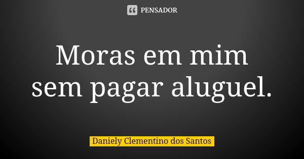 Moras em mim sem pagar aluguel.... Frase de Daniely Clementino dos Santos.