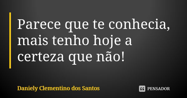 Parece que te conhecia, mais tenho hoje a certeza que não!... Frase de Daniely Clementino dos Santos.