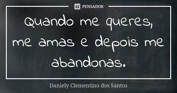 Quando me queres, me amas e depois me abandonas.... Frase de Daniely Clementino dos Santos.
