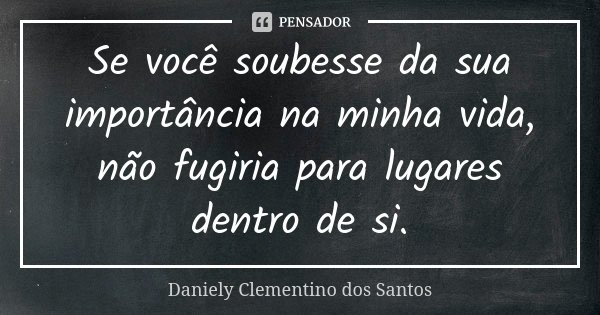 Se você soubesse da sua importância na minha vida, não fugiria para lugares dentro de si.... Frase de Daniely Clementino dos Santos.