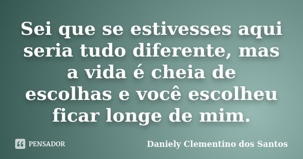 Sei que se estivesses aqui seria tudo diferente, mas a vida é cheia de escolhas e você escolheu ficar longe de mim.... Frase de Daniely Clementino dos Santos.