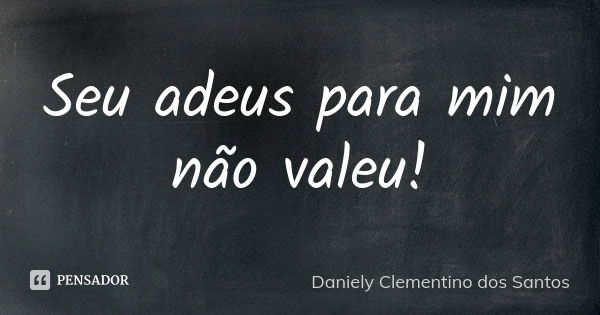 Seu adeus para mim não valeu!... Frase de Daniely Clementino dos Santos.