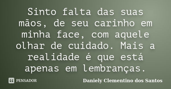 Sinto falta das suas mãos, de seu carinho em minha face, com aquele olhar de cuidado. Mais a realidade é que está apenas em lembranças.... Frase de Daniely Clementino dos Santos.