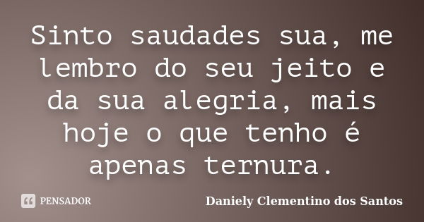 Sinto saudades sua, me lembro do seu jeito e da sua alegria, mais hoje o que tenho é apenas ternura.... Frase de Daniely Clementino dos Santos.