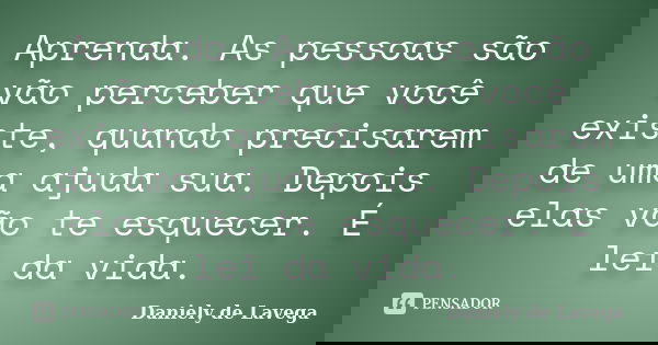 Aprenda. As pessoas são vão perceber que você existe, quando precisarem de uma ajuda sua. Depois elas vão te esquecer. É lei da vida.... Frase de Daniely de Lavega.