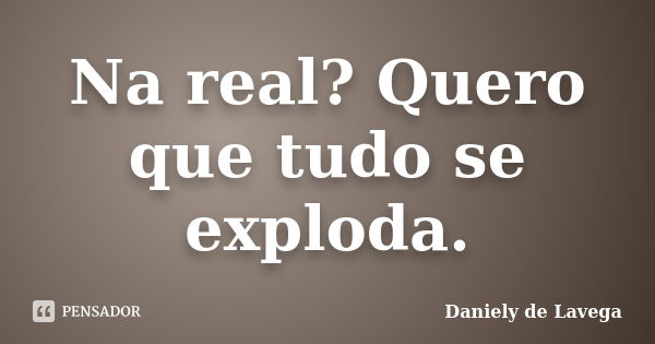 Na real? Quero que tudo se exploda.... Frase de Daniely de Lavega.