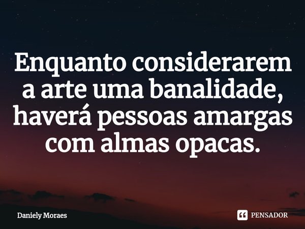 ⁠Enquanto considerarem a arte uma banalidade, haverá pessoas amargas com almas opacas.... Frase de Daniely Moraes.