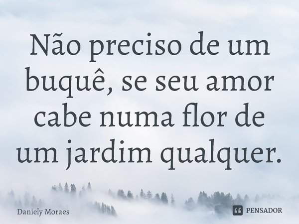 ⁠Não preciso de um buquê, se seu amor cabe numa flor de um jardim qualquer.... Frase de Daniely Moraes.