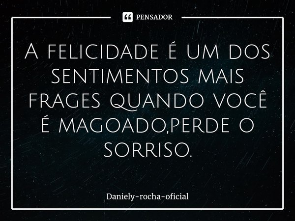 ⁠A felicidade é um dos sentimentos mais frages quando você é magoado,perde o sorriso.... Frase de daniely-rocha-oficial.