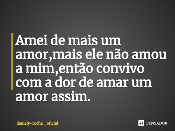⁠Amei de mais um amor,mais ele não amou a mim,então convivo com a dor de amar um amor assim.... Frase de daniely-rocha _oficial.