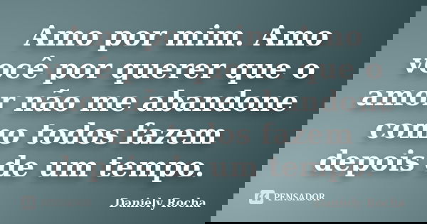 Amo por mim. Amo você por querer que o amor não me abandone como todos fazem depois de um tempo.... Frase de Daniely Rocha.